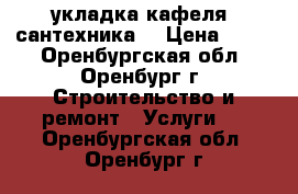 укладка кафеля  сантехника  › Цена ­ 400 - Оренбургская обл., Оренбург г. Строительство и ремонт » Услуги   . Оренбургская обл.,Оренбург г.